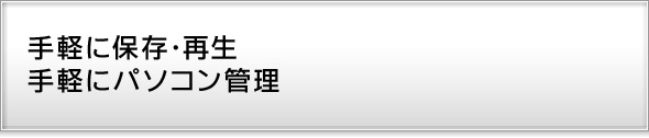 手軽に保存・再生。手軽にパソコン管理