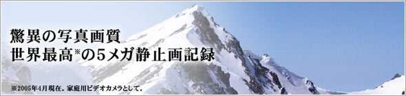 驚異の写真画質、世界最高※の5メガ静止画記録※2005年4月現在。家庭用ビデオカメラとして。