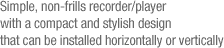 Simple, non-frills recorder/player with a compact and stylish design that can be installed horizontally or vertically