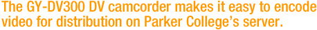 The GY-DV300 DV camcorder makes it easy to encode video for distribution on Parker College's server.