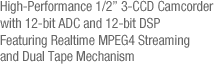 High-Performance 1/2" 3-CCD Camcorder with 12-bit ADC and 12-bit DSP Featuring Realtime MPEG4 Streaming and Dual Tape Mechanism