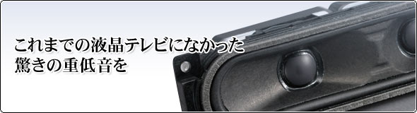 これまでの液晶テレビになかった驚きの重低音を