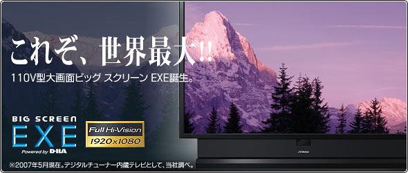 これぞ、世界最大※!!110V型大画面ビッグスクリーンEXE誕生 ※2007年5月現在、デジタルチューナー内蔵テレビとして、当社調べ。